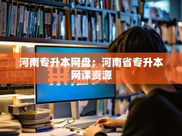 河南专升本网盘；河南省专升本网课资源