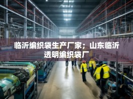 临沂编织袋生产厂家；山东临沂透明编织袋厂