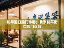 和平里口腔门诊部；北京和平街口腔门诊部