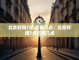北京时间7点,巴黎几点；北京时间7点巴黎几点
