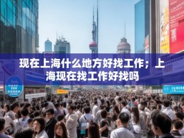 现在上海什么地方好找工作；上海现在找工作好找吗