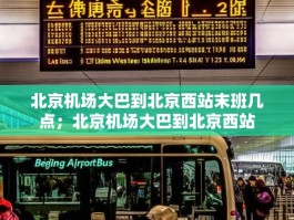 北京机场大巴到北京西站末班几点；北京机场大巴到北京西站