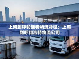 上海到呼和浩特物流冷链；上海到呼和浩特物流公司