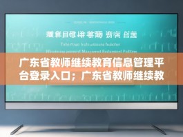 广东省教师继续教育信息管理平台登录入口；广东省教师继续教育管理信息系统