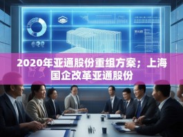 2020年亚通股份重组方案；上海国企改革亚通股份
