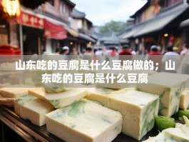 山东吃的豆腐是什么豆腐做的；山东吃的豆腐是什么豆腐