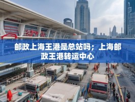 邮政上海王港是总站吗；上海邮政王港转运中心