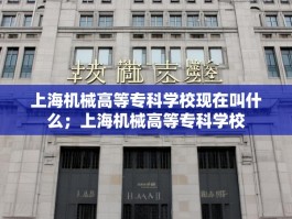 上海机械高等专科学校现在叫什么；上海机械高等专科学校