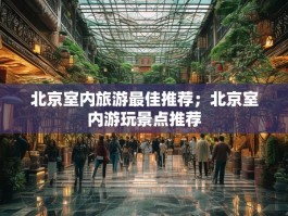 北京室内旅游最佳推荐；北京室内游玩景点推荐