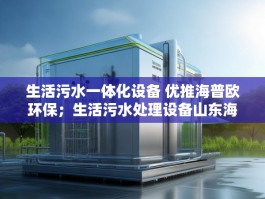 生活污水一体化设备 优推海普欧环保；生活污水处理设备山东海普欧