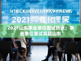 2021山东事业单位面试热点；事业单位面试真题山东
