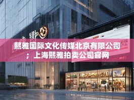熙雅国际文化传媒北京有限公司；上海熙雅拍卖公司官网