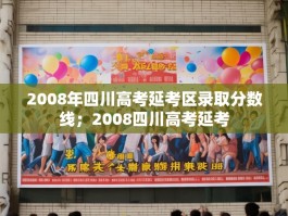 2008年四川高考延考区录取分数线；2008四川高考延考