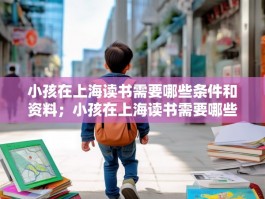 小孩在上海读书需要哪些条件和资料；小孩在上海读书需要哪些条件