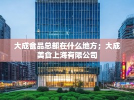 大成食品总部在什么地方；大成美食上海有限公司