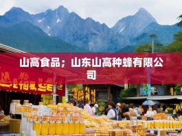山高食品；山东山高种蜂有限公司