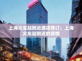 上海火车站附近酒店预订；上海火车站附近的宾馆