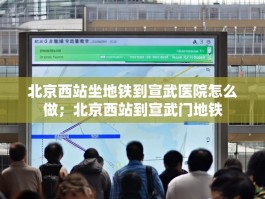 北京西站坐地铁到宣武医院怎么做；北京西站到宣武门地铁