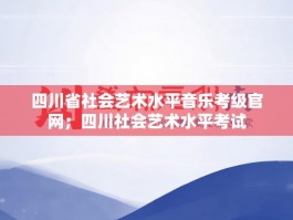 四川省社会艺术水平音乐考级官网；四川社会艺术水平考试