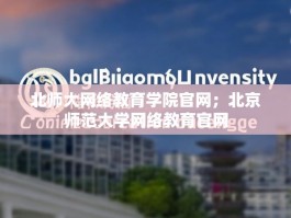 北师大网络教育学院官网；北京师范大学网络教育官网