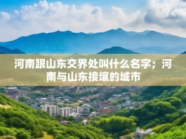 河南跟山东交界处叫什么名字；河南与山东接壤的城市