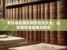 专升本应用文写作范文大全；山东专升本应用文例文