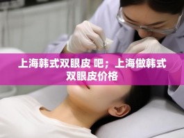 上海韩式双眼皮 吧；上海做韩式双眼皮价格