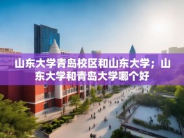 山东大学青岛校区和山东大学；山东大学和青岛大学哪个好