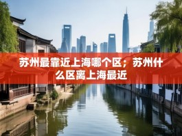 苏州最靠近上海哪个区；苏州什么区离上海最近