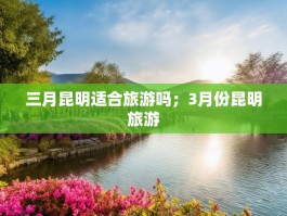 三月昆明适合旅游吗；3月份昆明旅游