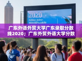 广东外语外贸大学广东录取分数线2020；广东外贸外语大学分数