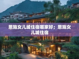 恩施女儿城住宿哪家好；恩施女儿城住宿