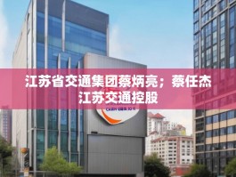 江苏省交通集团蔡炳亮；蔡任杰江苏交通控股
