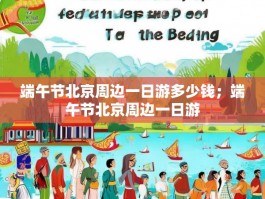 端午节北京周边一日游多少钱；端午节北京周边一日游