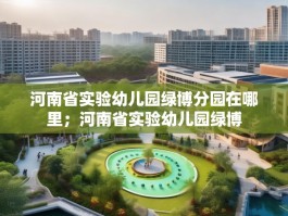 河南省实验幼儿园绿博分园在哪里；河南省实验幼儿园绿博