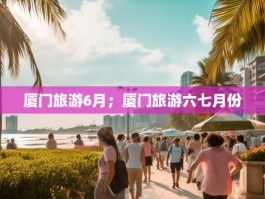 厦门旅游6月；厦门旅游六七月份