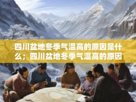 四川盆地冬季气温高的原因是什么；四川盆地冬季气温高的原因