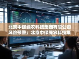 北京中保绿农科技集团有限公司风险预警；北京中保绿农科技集团有限公司