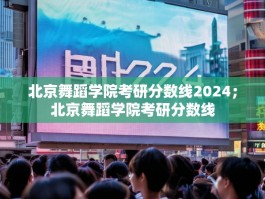 北京舞蹈学院考研分数线2024；北京舞蹈学院考研分数线