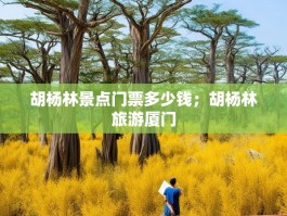 胡杨林景点门票多少钱；胡杨林旅游厦门