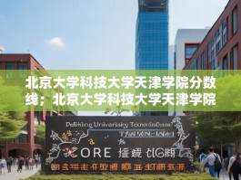 北京大学科技大学天津学院分数线；北京大学科技大学天津学院