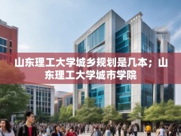 山东理工大学城乡规划是几本；山东理工大学城市学院
