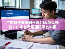 广东省考粤康码不够14天怎么补救；广东省考粤康码怎么申报