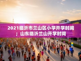 2021临沂市兰山区小学开学时间；山东临沂兰山开学时间