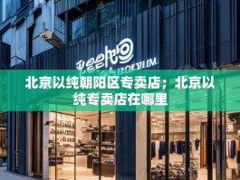 北京以纯朝阳区专卖店；北京以纯专卖店在哪里