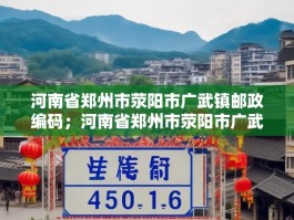 河南省郑州市荥阳市广武镇邮政编码；河南省郑州市荥阳市广武
