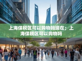 上海保税区可以购物吗现在；上海保税区可以购物吗