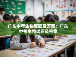 广东中考生物真题及答案；广东中考生物试卷及答案