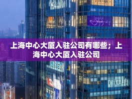 上海中心大厦入驻公司有哪些；上海中心大厦入驻公司