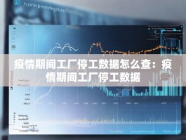 疫情期间工厂停工数据怎么查：疫情期间工厂停工数据